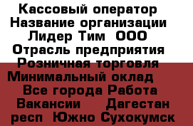 Кассовый оператор › Название организации ­ Лидер Тим, ООО › Отрасль предприятия ­ Розничная торговля › Минимальный оклад ­ 1 - Все города Работа » Вакансии   . Дагестан респ.,Южно-Сухокумск г.